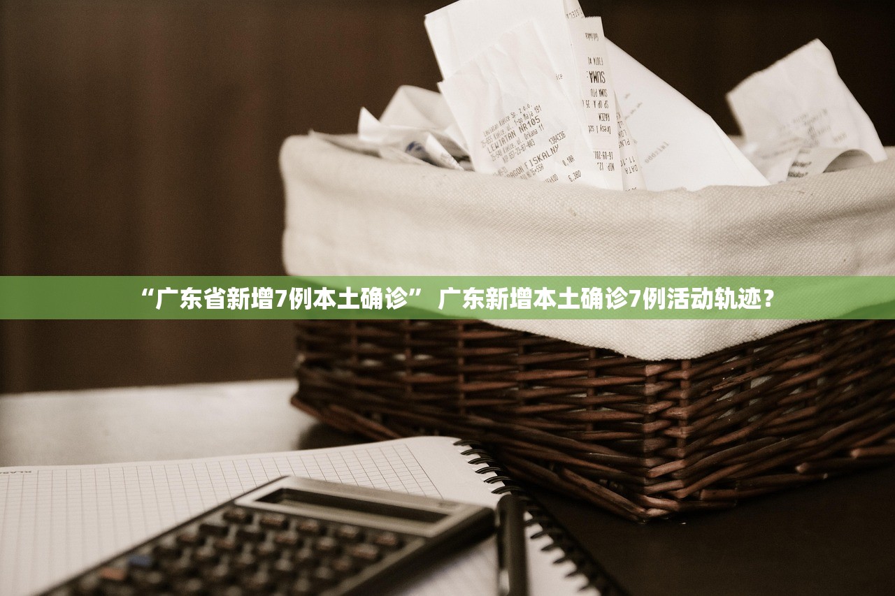 “广东省新增7例本土确诊	” 广东新增本土确诊7例活动轨迹？