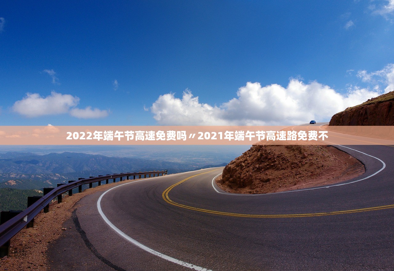 2022年端午节高速免费吗〃2021年端午节高速路免费不
