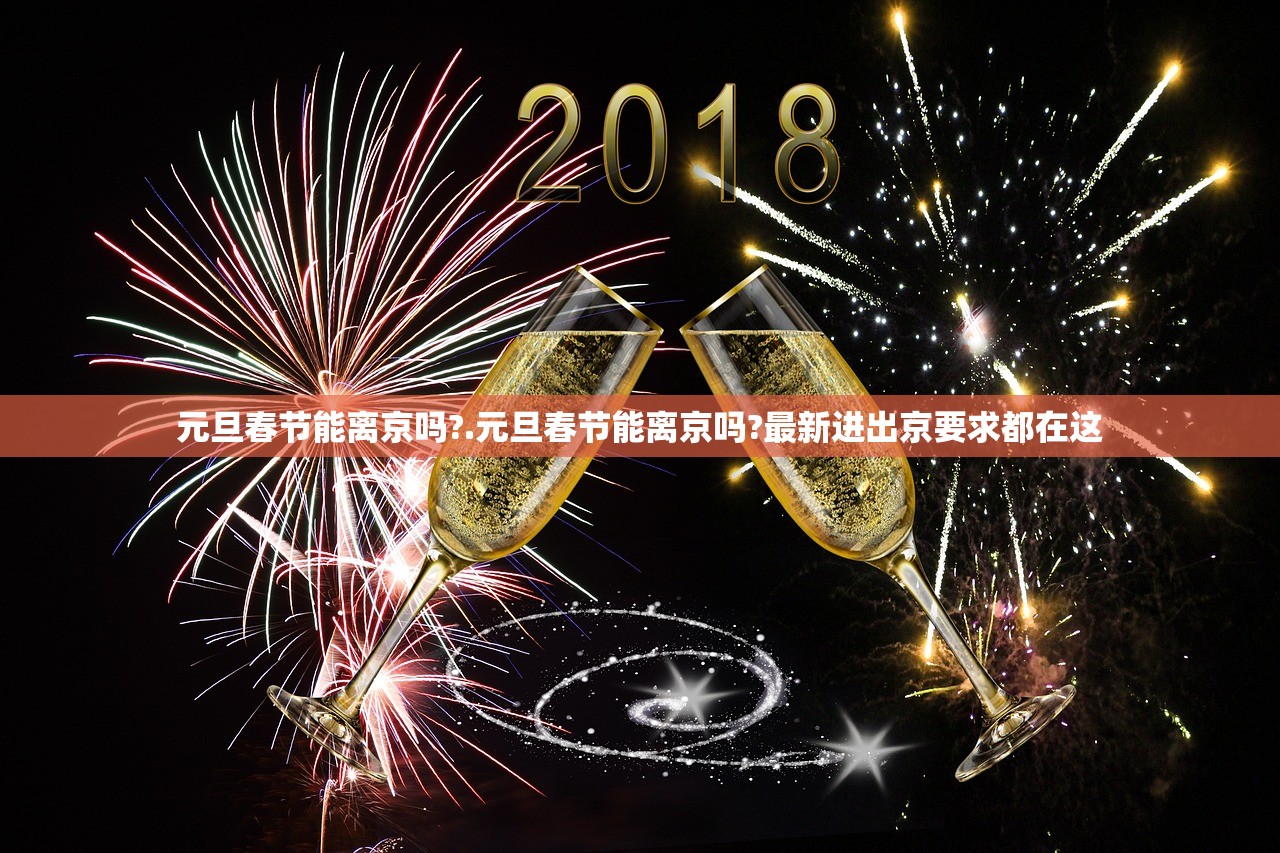 元旦春节能离京吗?.元旦春节能离京吗?最新进出京要求都在这