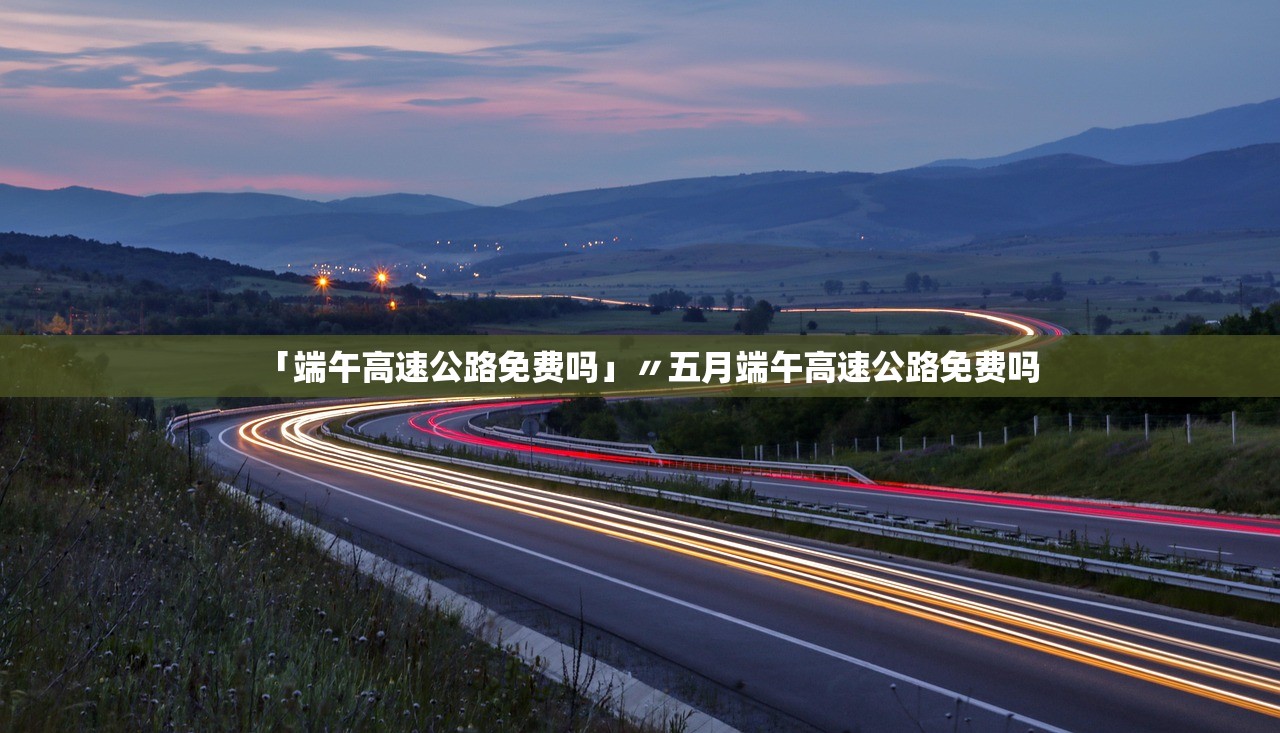 「端午高速公路免费吗」〃五月端午高速公路免费吗