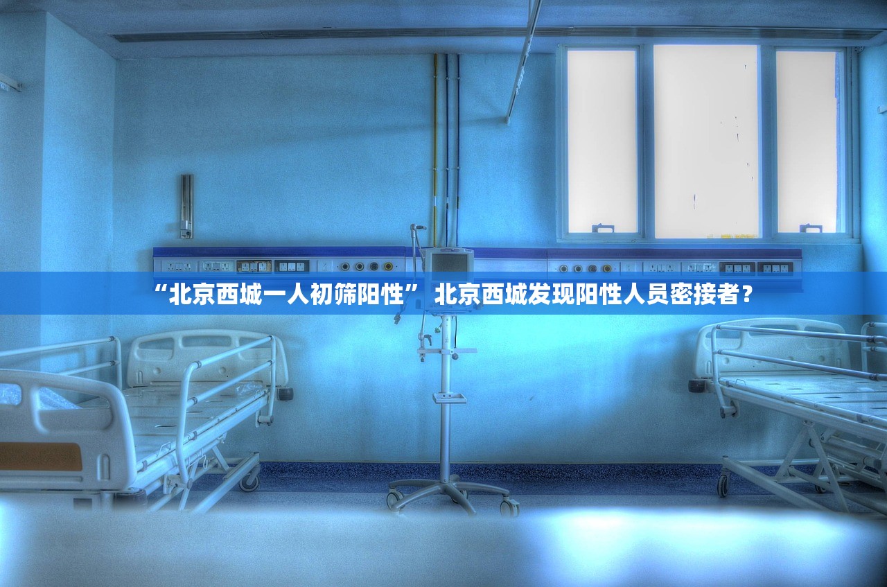 “北京西城一人初筛阳性” 北京西城发现阳性人员密接者？
