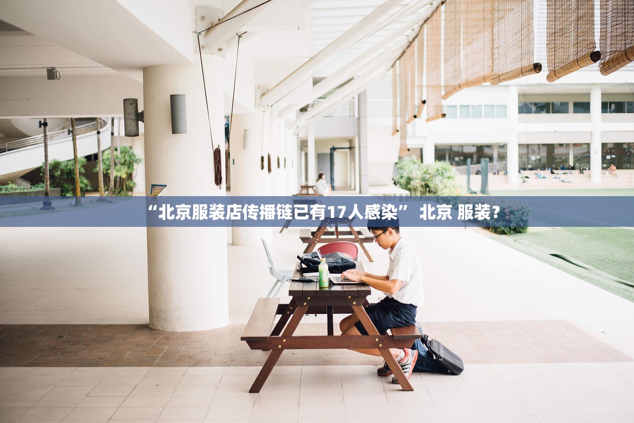 “北京服装店传播链已有17人感染” 北京 服装？
