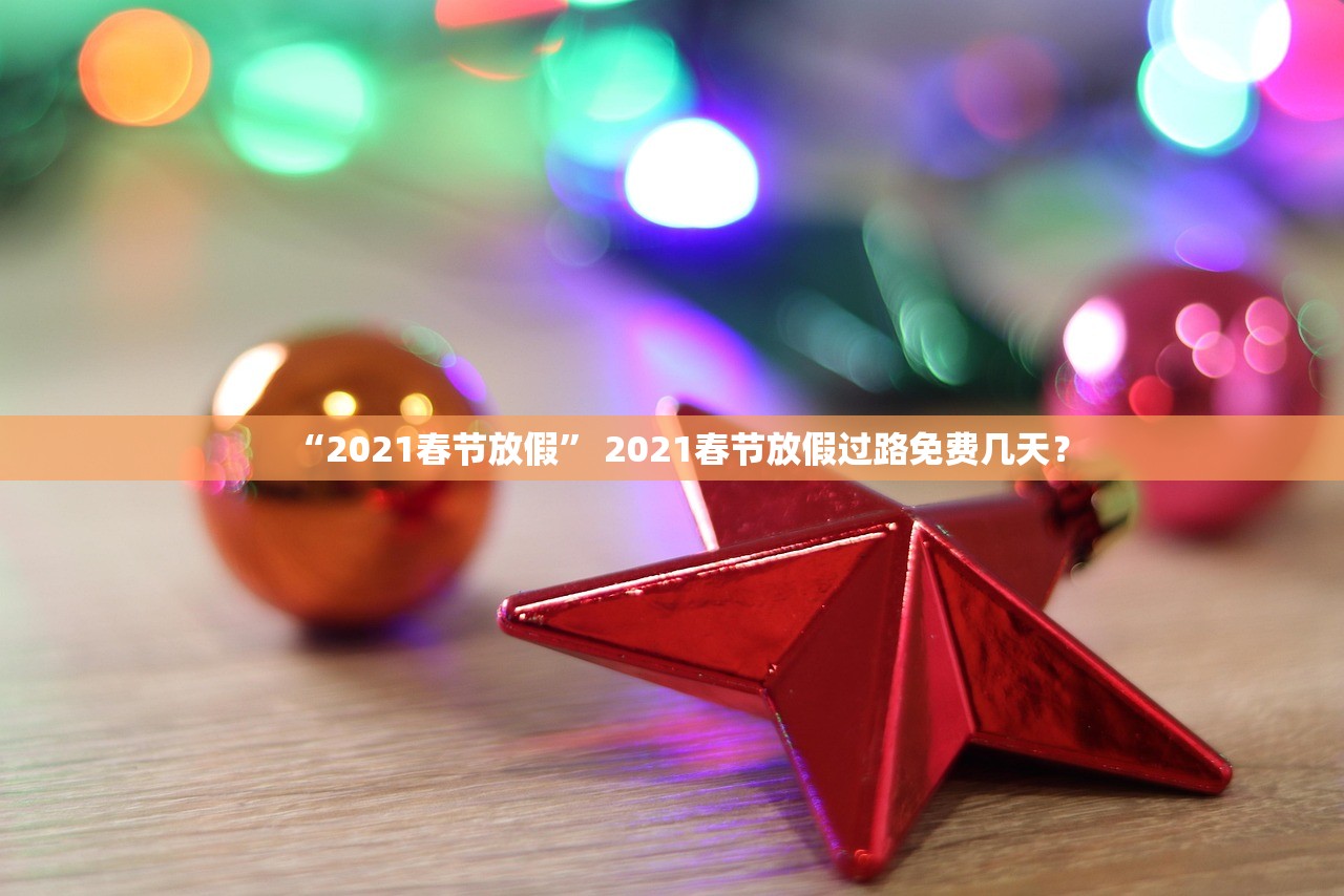 “2021春节放假” 2021春节放假过路免费几天？