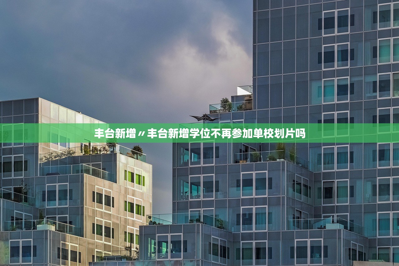 丰台新增〃丰台新增学位不再参加单校划片吗