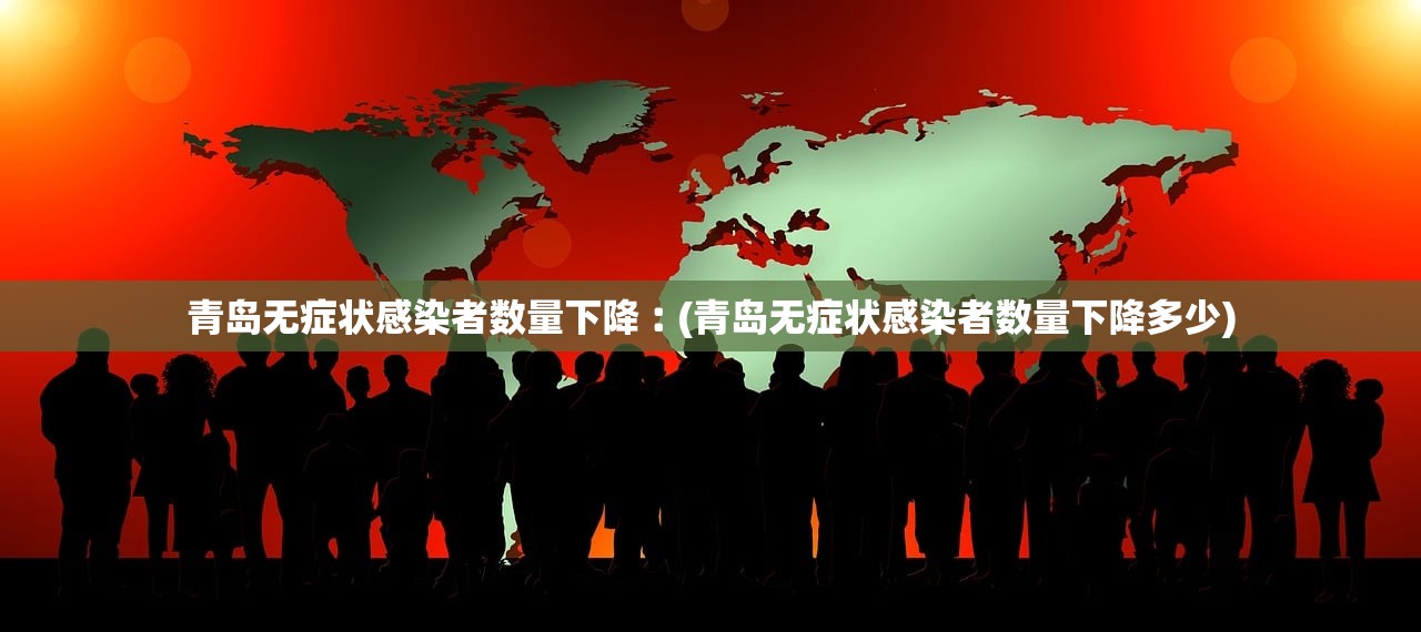 青岛无症状感染者数量下降︰(青岛无症状感染者数量下降多少)
