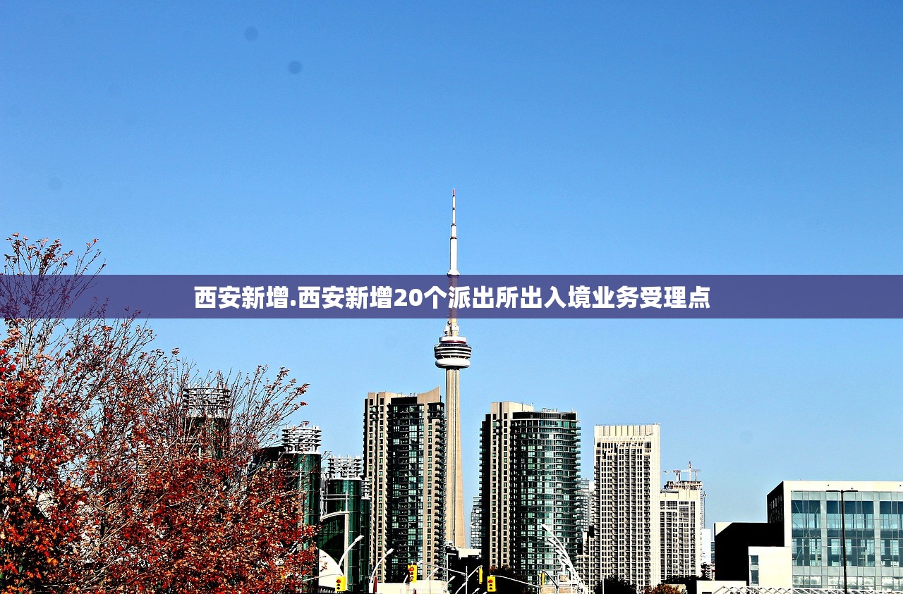 西安新增.西安新增20个派出所出入境业务受理点