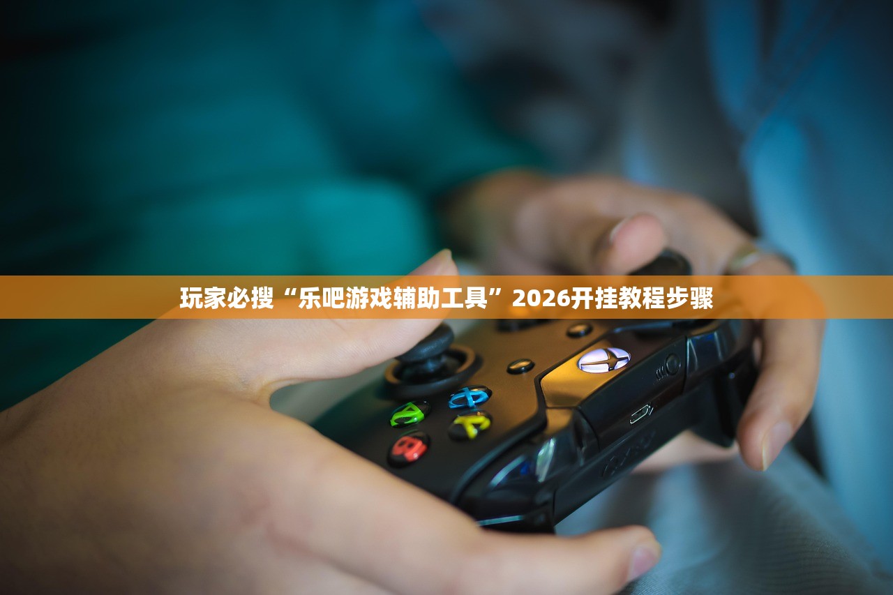 玩家必搜“乐吧游戏辅助工具”2026开挂教程步骤