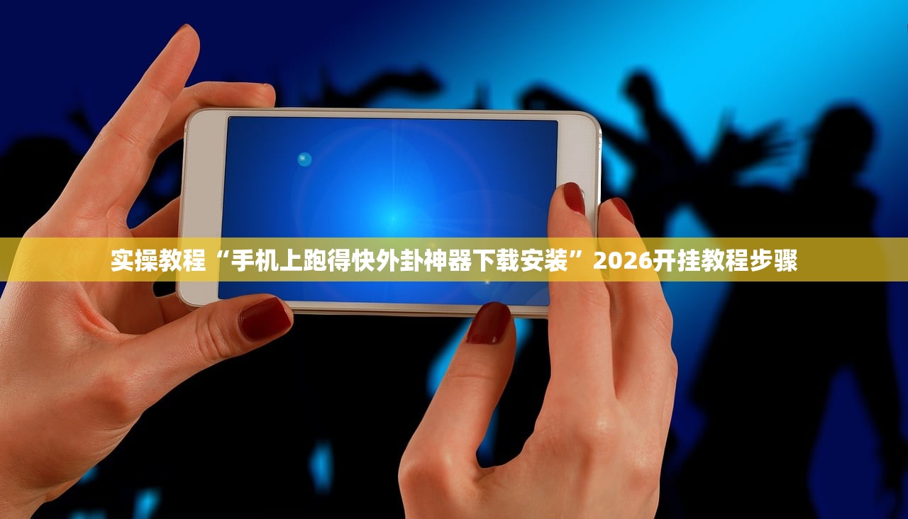 实操教程“手机上跑得快外卦神器下载安装”2026开挂教程步骤