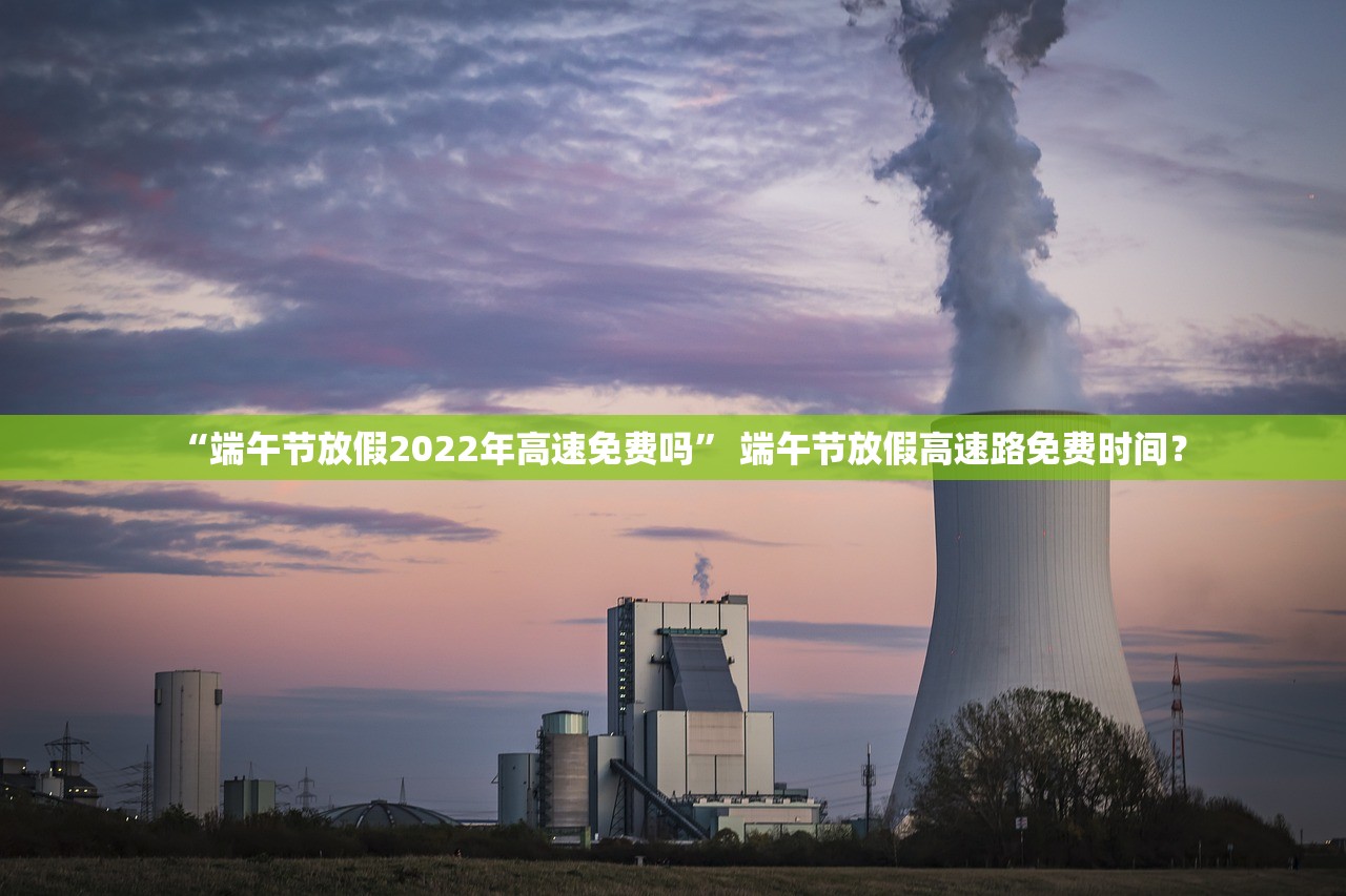 “端午节放假2022年高速免费吗” 端午节放假高速路免费时间？