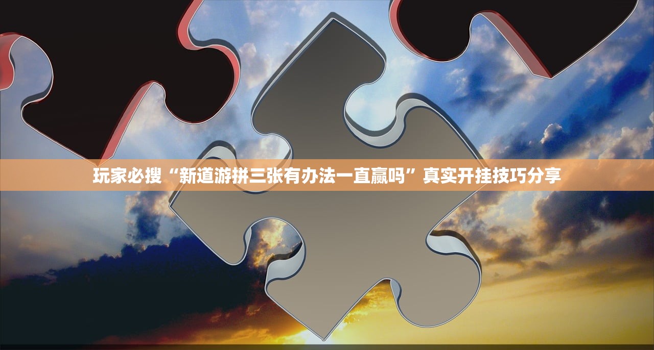 玩家必搜“新道游拼三张有办法一直赢吗	”真实开挂技巧分享