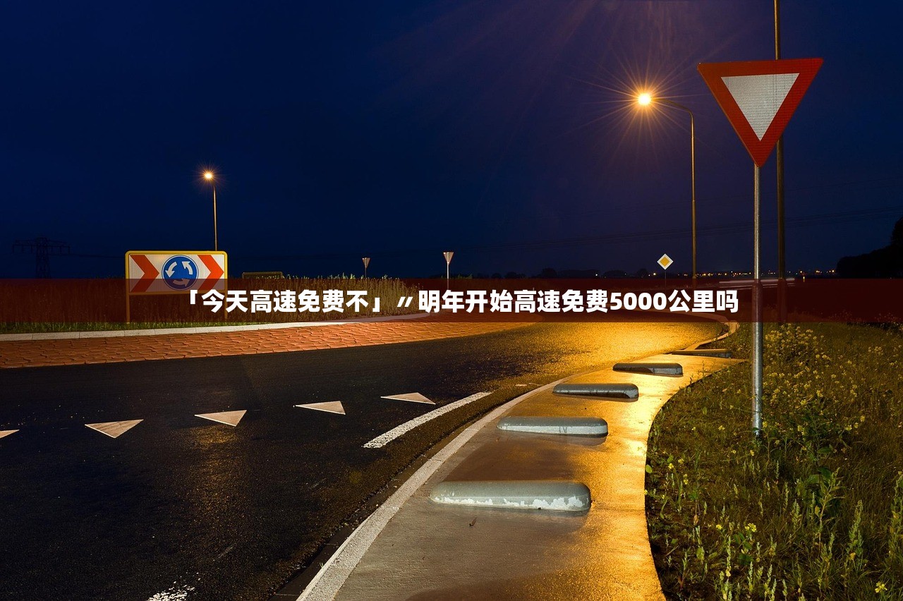 「今天高速免费不」〃明年开始高速免费5000公里吗 「今天高速免费不」〃明年开始高速免费5000公里吗