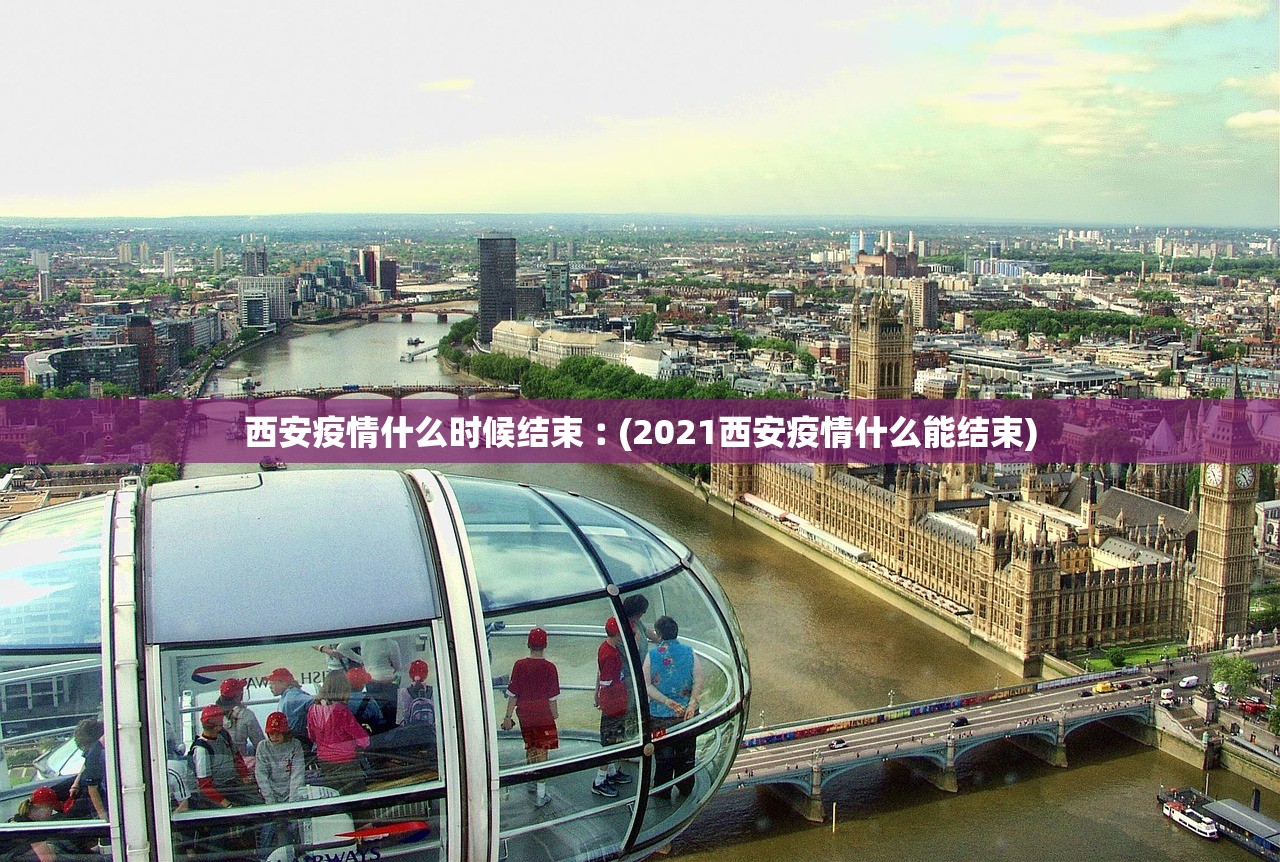 西安疫情什么时候结束︰(2021西安疫情什么能结束)