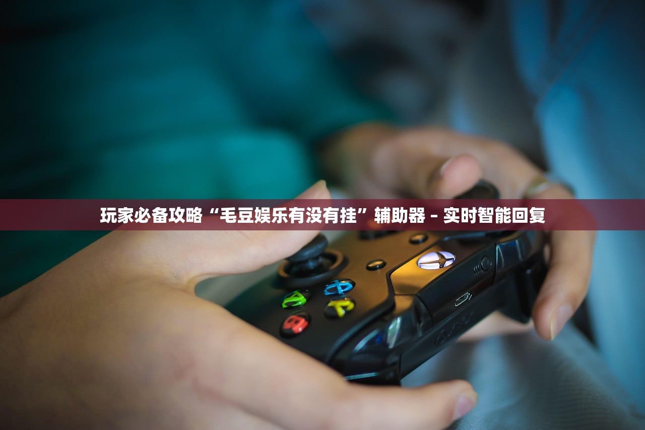 玩家必备攻略“毛豆娱乐有没有挂	”辅助器 – 实时智能回复