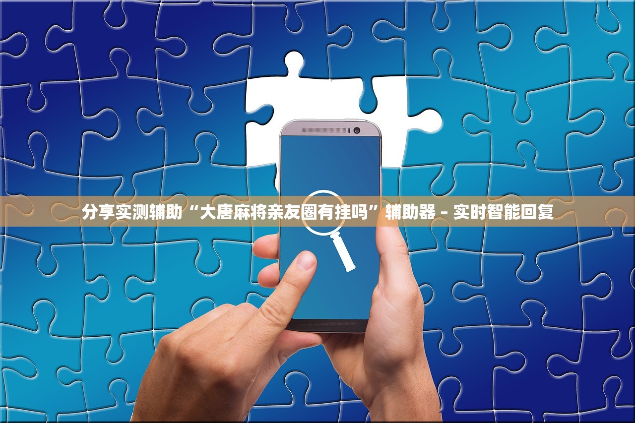 分享实测辅助“大唐麻将亲友圈有挂吗”辅助器 – 实时智能回复