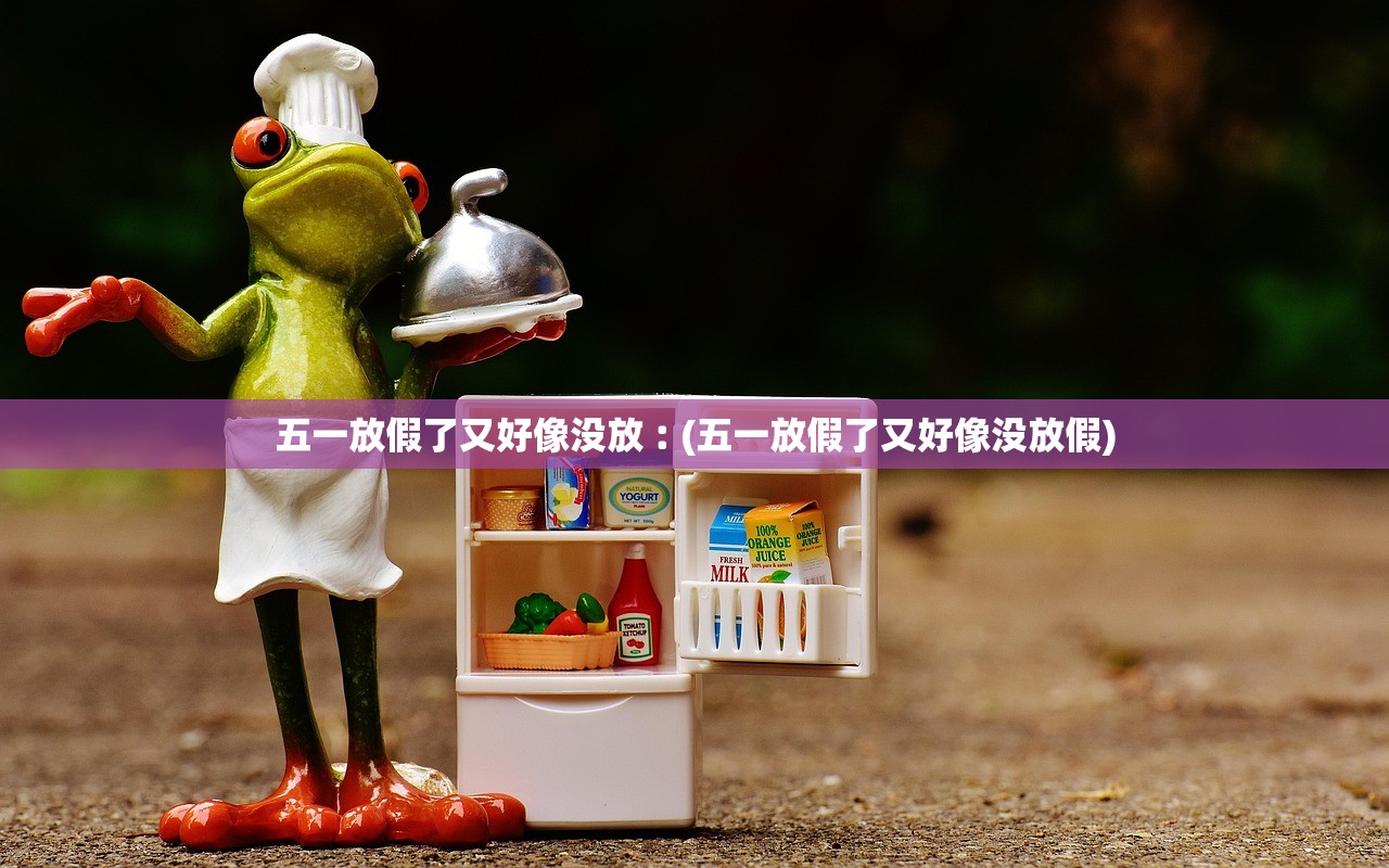 五一放假了又好像没放︰(五一放假了又好像没放假)
